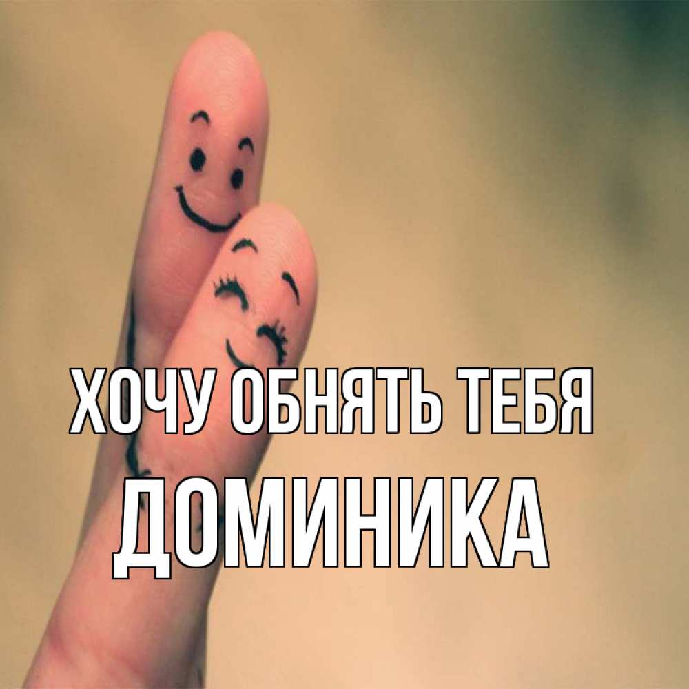 Открытка на каждый день с именем, Доминика Хочу обнять тебя рисунок на пальцах Прикольная открытка с пожеланием онлайн скачать бесплатно 