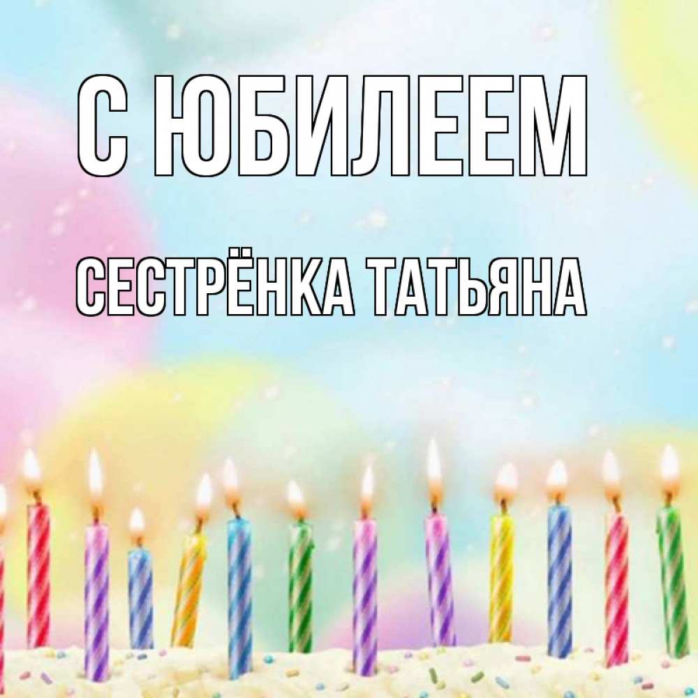 Открытка на каждый день с именем, Сестрёнка-Татьяна С юбилеем разноцветное Прикольная открытка с пожеланием онлайн скачать бесплатно 