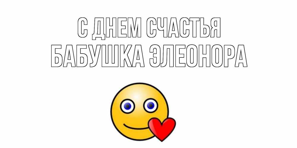 Открытка на каждый день с именем, Бабушка-Элеонора С днем счастья смайл,сердце Прикольная открытка с пожеланием онлайн скачать бесплатно 