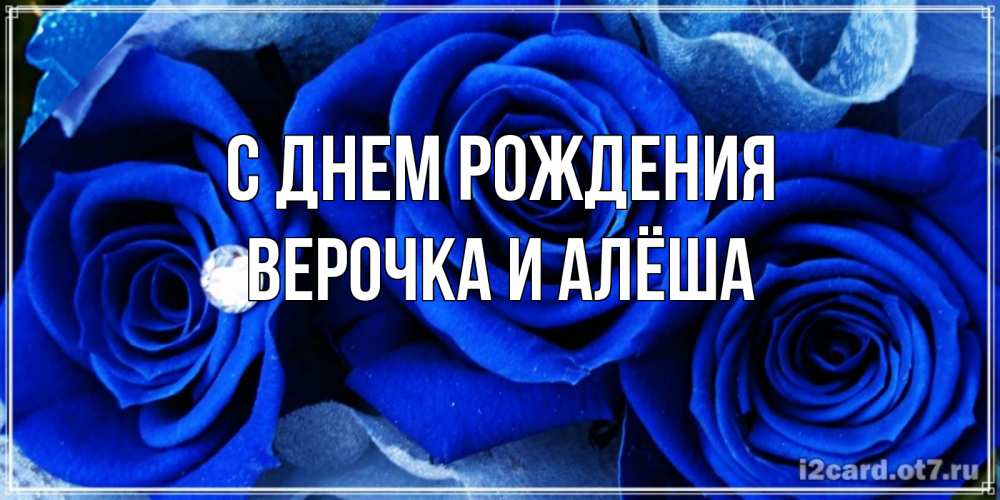 Открытка на каждый день с именем, Верочка-и-Алёша С днем рождения синие розы в росе Прикольная открытка с пожеланием онлайн скачать бесплатно 