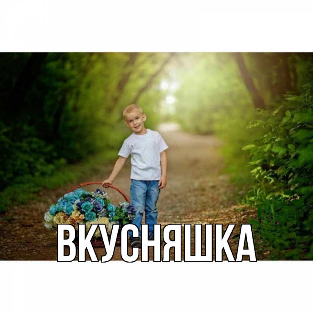 Открытка на каждый день с именем, Вкусняшка Главная мальчик с цветами Прикольная открытка с пожеланием онлайн скачать бесплатно 