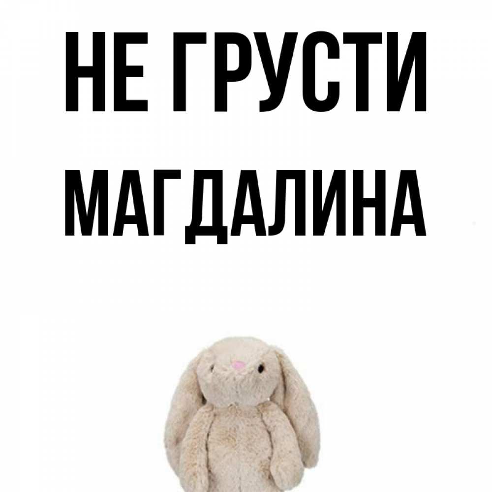 Открытка на каждый день с именем, Магдалина Не грусти детская игрушка зайчика Прикольная открытка с пожеланием онлайн скачать бесплатно 