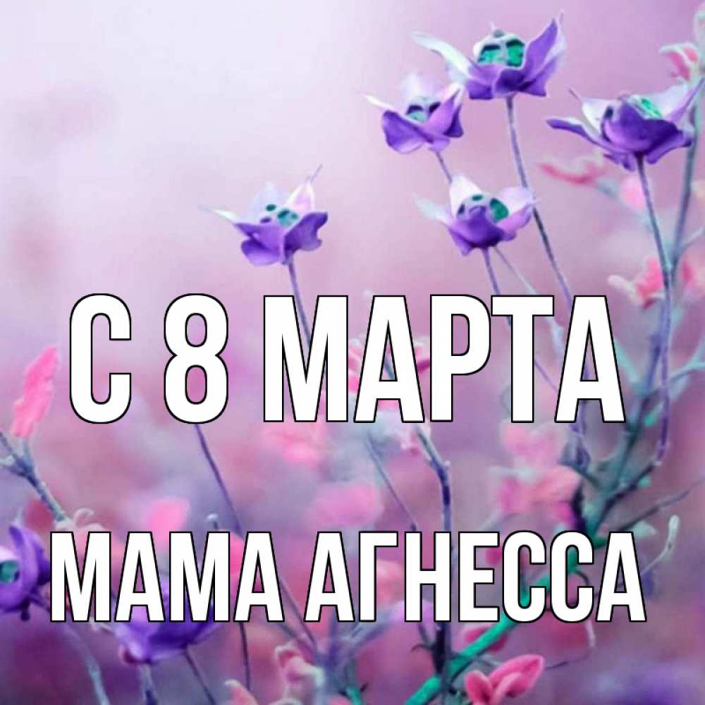 Открытка на каждый день с именем, Мама-Агнесса С 8 марта международный женский день 2 Прикольная открытка с пожеланием онлайн скачать бесплатно 