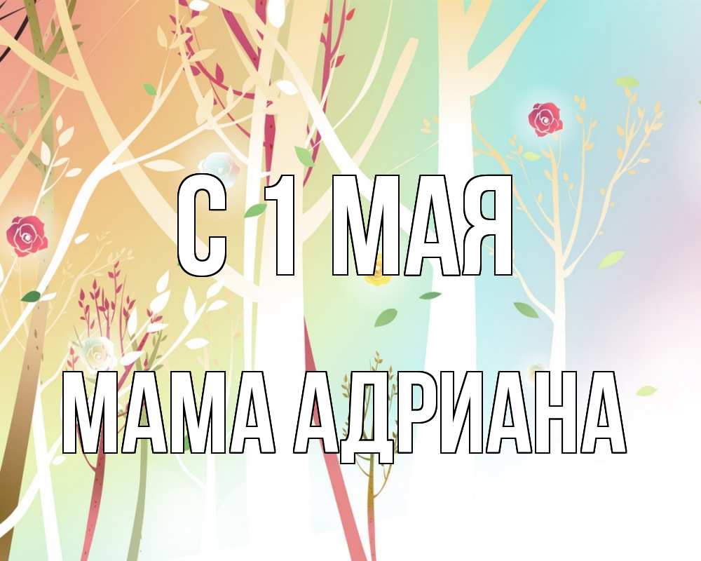 Открытка на каждый день с именем, Мама-Адриана С 1 мая С 1 мая 1 Прикольная открытка с пожеланием онлайн скачать бесплатно 
