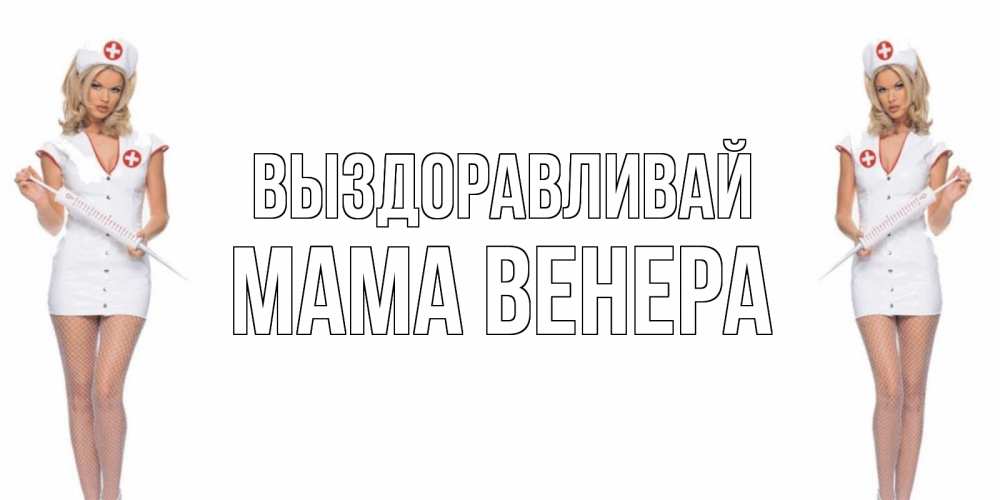 Открытка на каждый день с именем, Мама-Венера Выздоравливай открытки с медсестрой Прикольная открытка с пожеланием онлайн скачать бесплатно 