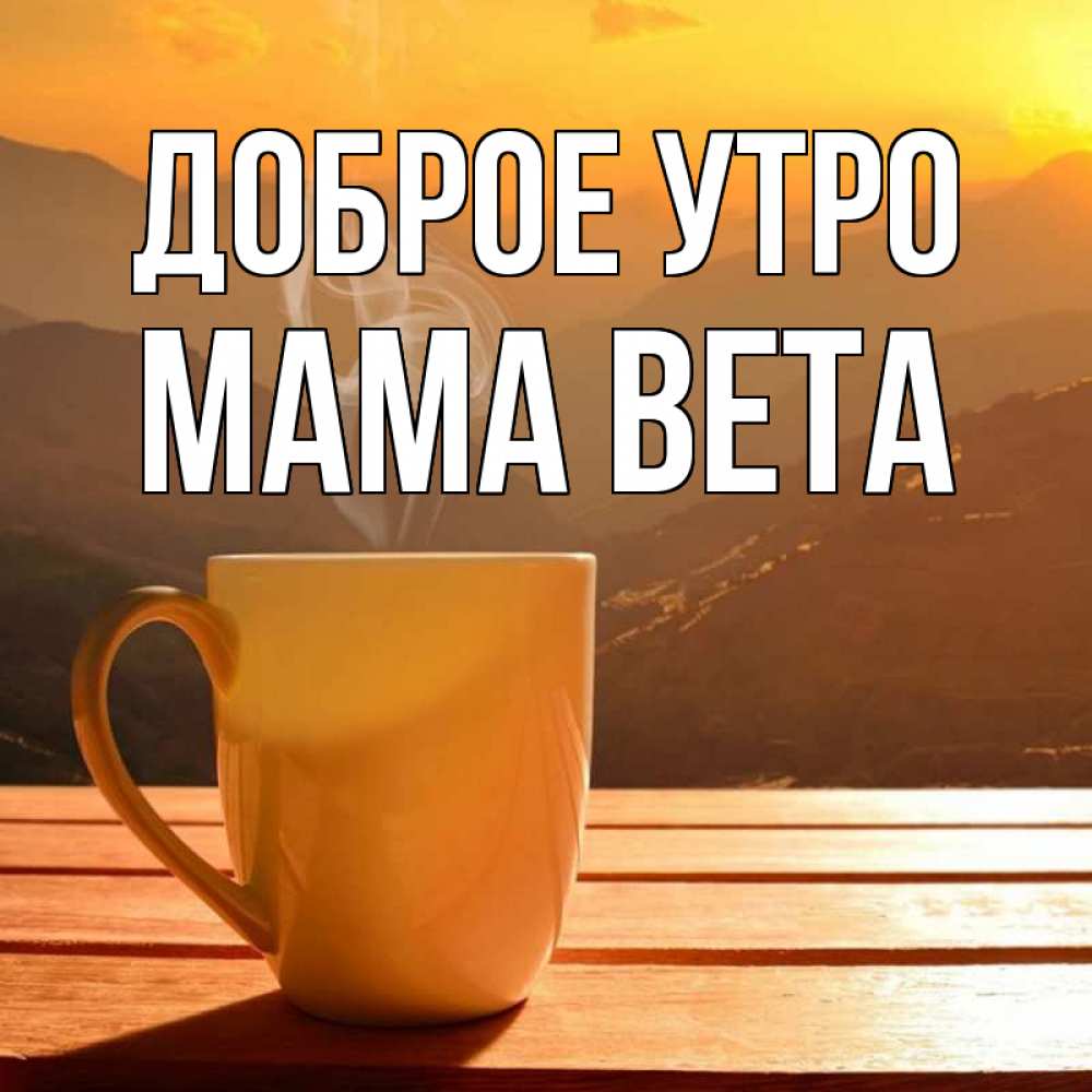 Открытка на каждый день с именем, Мама-Вета Доброе утро кофе в горах Прикольная открытка с пожеланием онлайн скачать бесплатно 