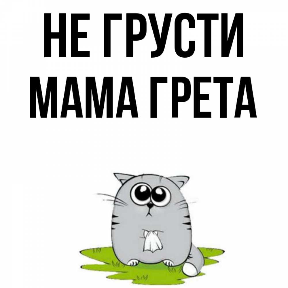 Открытка на каждый день с именем, Мама-Грета Не грусти грустный котяра Прикольная открытка с пожеланием онлайн скачать бесплатно 