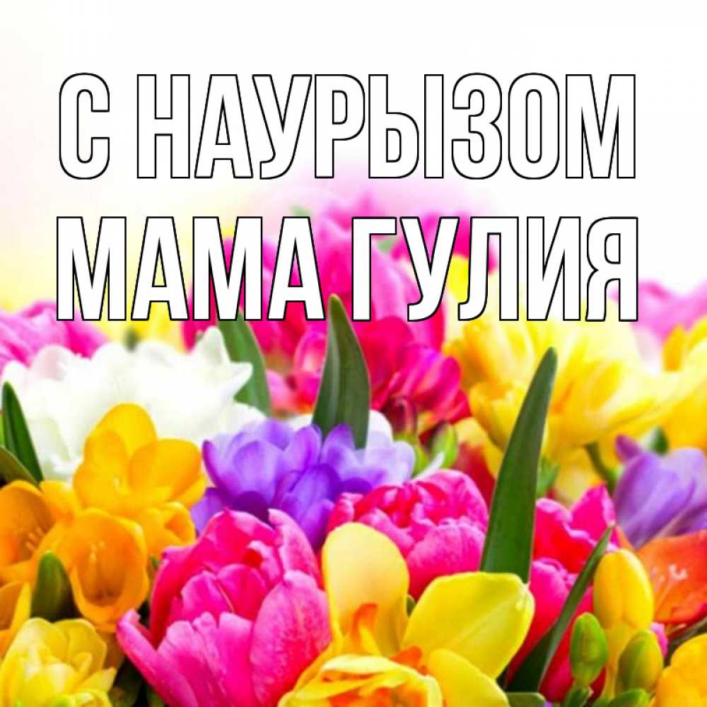 Открытка на каждый день с именем, Мама-Гулия С наурызом тюльпаны Прикольная открытка с пожеланием онлайн скачать бесплатно 