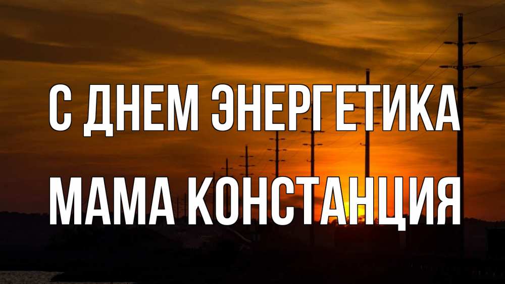 Открытка на каждый день с именем, Мама-Констанция С днем энергетика столбы провода закат Прикольная открытка с пожеланием онлайн скачать бесплатно 