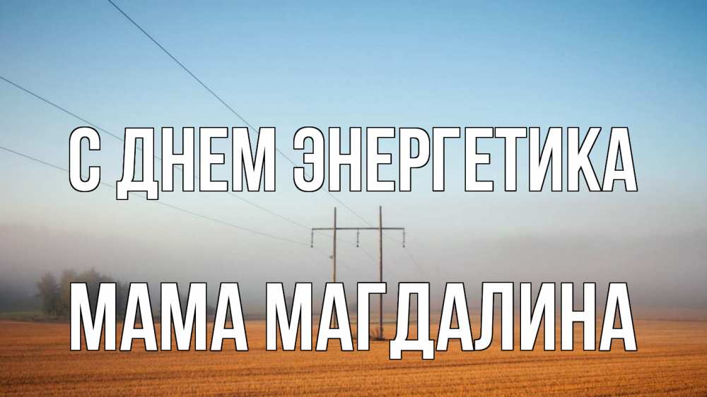 Открытка на каждый день с именем, Мама-Магдалина С днем энергетика ЛЭП столбы Прикольная открытка с пожеланием онлайн скачать бесплатно 