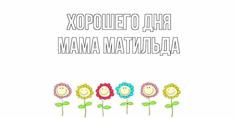 Открытка на каждый день с именем, Мама-Матильда Хорошего дня открытка на каждый день позитивного дня Прикольная открытка с пожеланием онлайн скачать бесплатно 