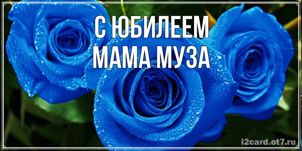 Открытка на каждый день с именем, Мама-Муза С юбилеем розы с синим цветом Прикольная открытка с пожеланием онлайн скачать бесплатно 