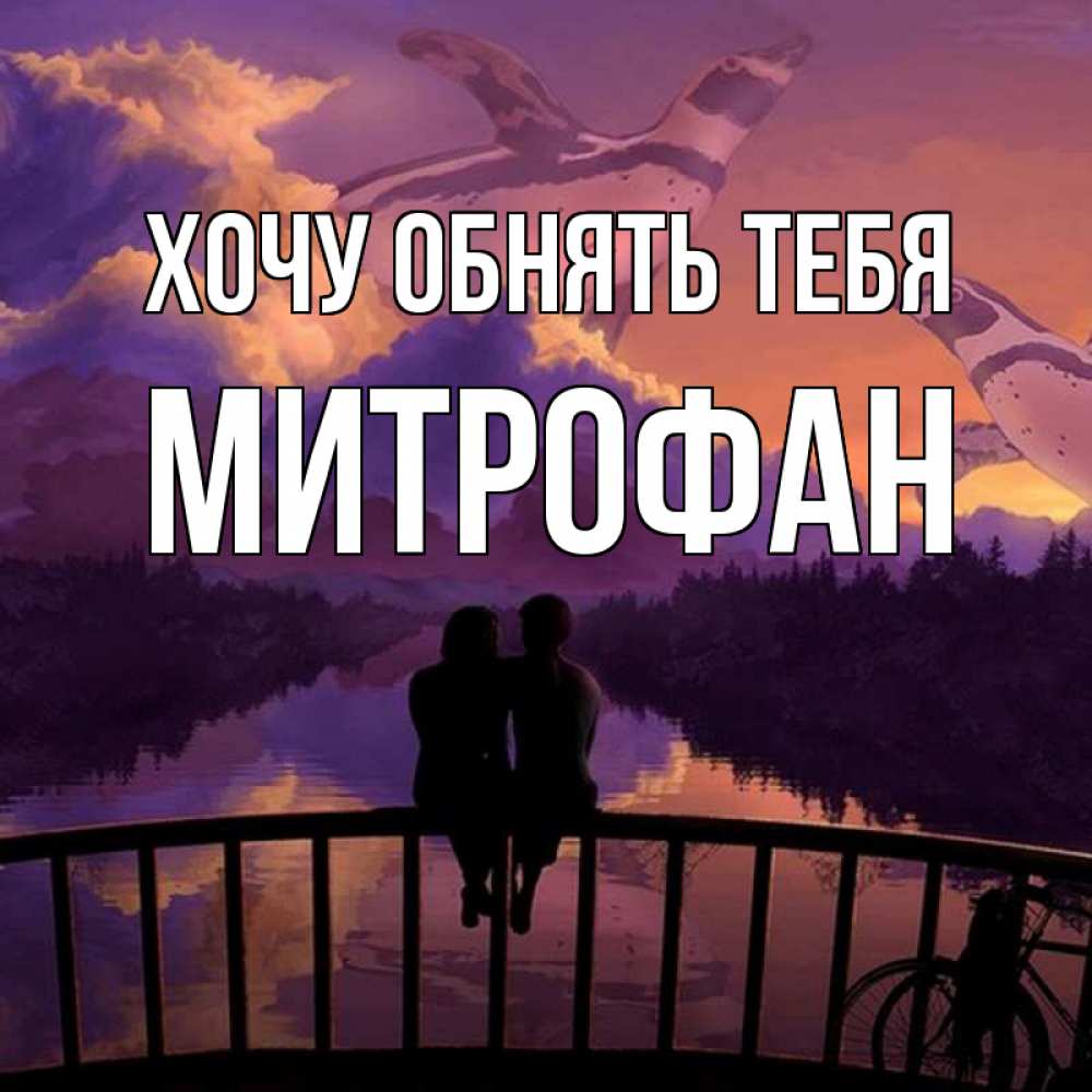 Открытка на каждый день с именем, Митрофан Хочу обнять тебя парочка сидит на мосте или на набережной Прикольная открытка с пожеланием онлайн скачать бесплатно 