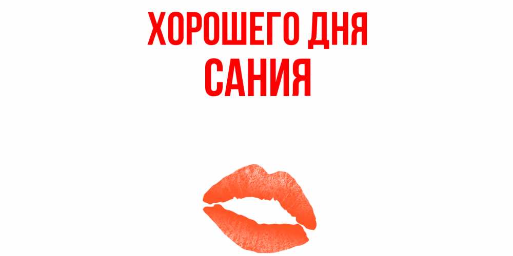 Открытка на каждый день с именем, Сания Хорошего дня удачного дня с поцелуем Прикольная открытка с пожеланием онлайн скачать бесплатно 