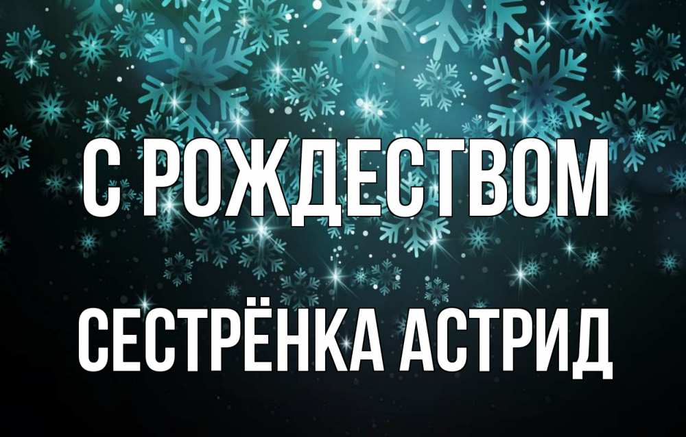 Открытка на каждый день с именем, Сестрёнка-Астрид С рождеством Снежинки Прикольная открытка с пожеланием онлайн скачать бесплатно 
