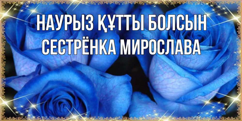 Открытка на каждый день с именем, Сестрёнка-Мирослава Наурыз құтты болсын красивые розы для милых дам на международный женский день Прикольная открытка с пожеланием онлайн скачать бесплатно 