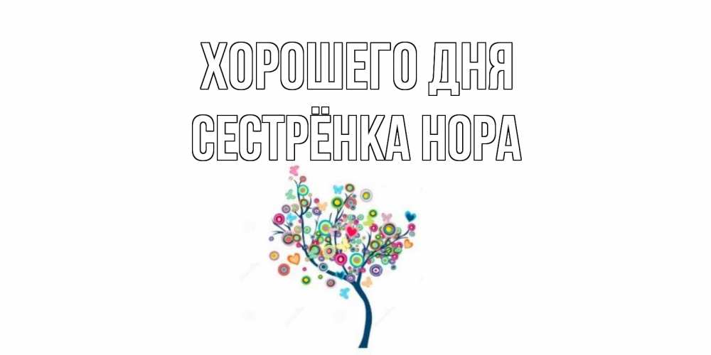 Открытка на каждый день с именем, Сестрёнка-Нора Хорошего дня открытка на каждый день Прикольная открытка с пожеланием онлайн скачать бесплатно 