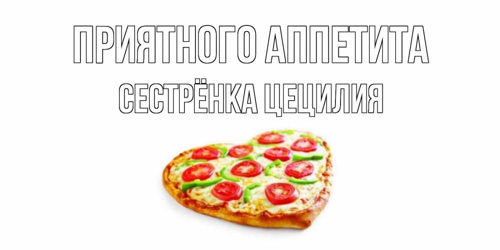 Открытка на каждый день с именем, Сестрёнка-Цецилия Приятного аппетита пицца Прикольная открытка с пожеланием онлайн скачать бесплатно 