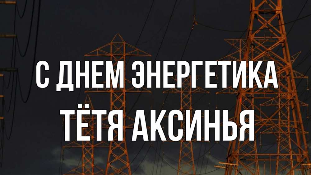 Открытка на каждый день с именем, Тётя-Аксинья С днем энергетика ночь, лэп Прикольная открытка с пожеланием онлайн скачать бесплатно 