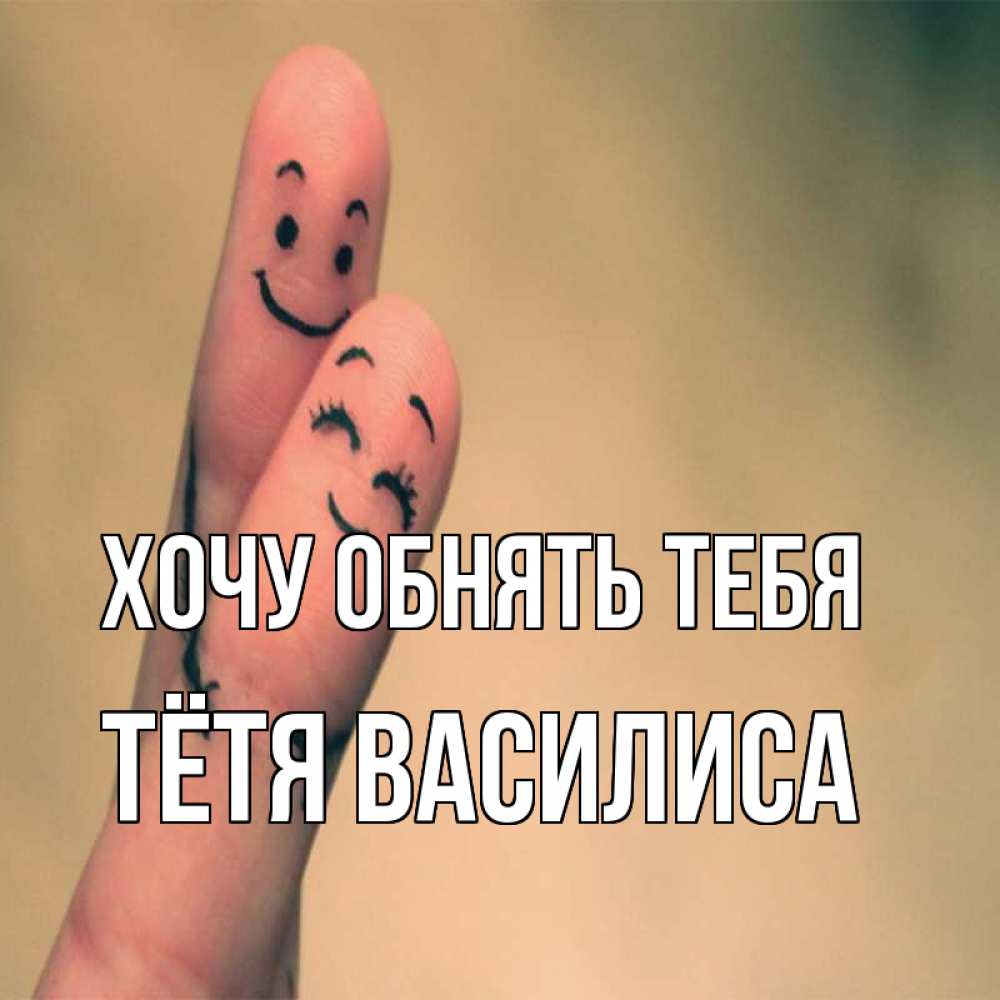 Открытка на каждый день с именем, Тётя-Василиса Хочу обнять тебя рисунок на пальцах Прикольная открытка с пожеланием онлайн скачать бесплатно 