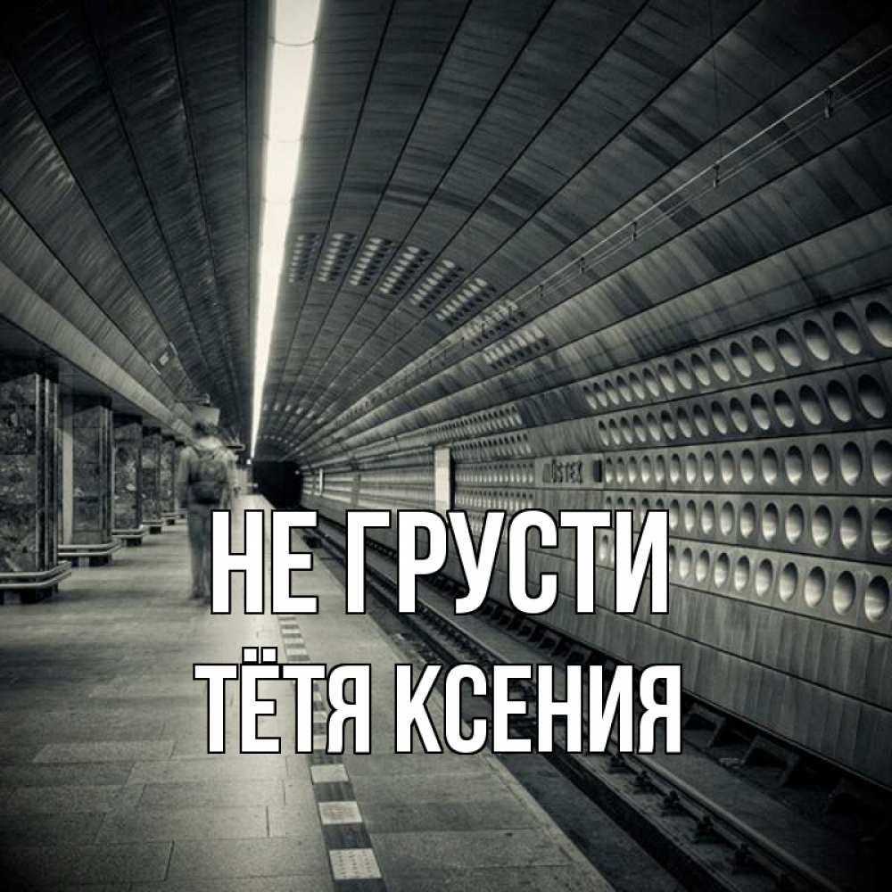 Открытка на каждый день с именем, Тётя-Ксения Не грусти пустая станция метро Прикольная открытка с пожеланием онлайн скачать бесплатно 