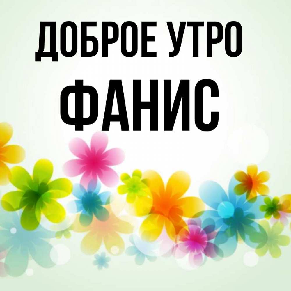 Открытка на каждый день с именем, Фанис Доброе утро позитивные цветочки Прикольная открытка с пожеланием онлайн скачать бесплатно 