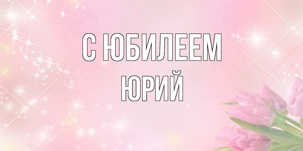 Открытка на каждый день с именем, Юрий С юбилеем открытки в нежных цветах Прикольная открытка с пожеланием онлайн скачать бесплатно 