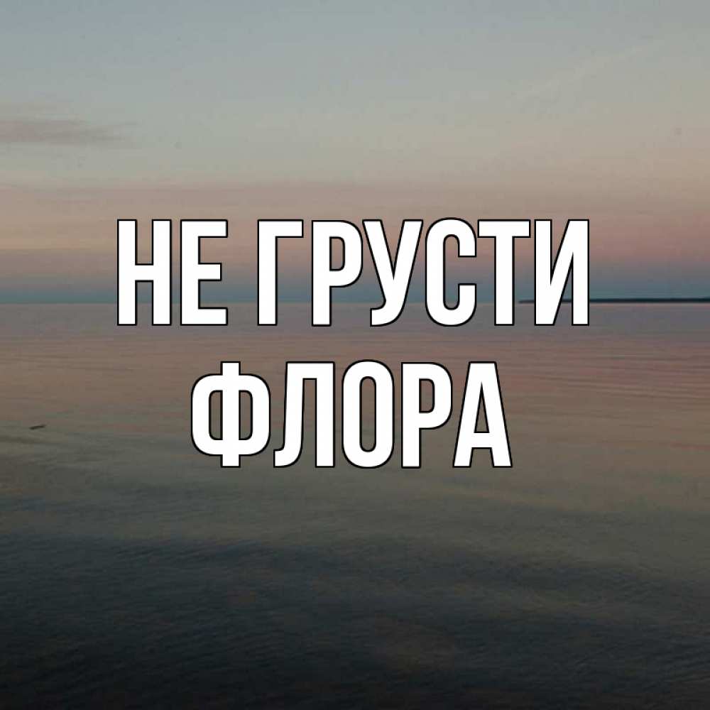Открытка на каждый день с именем, Флора Не грусти водная гладь Прикольная открытка с пожеланием онлайн скачать бесплатно 