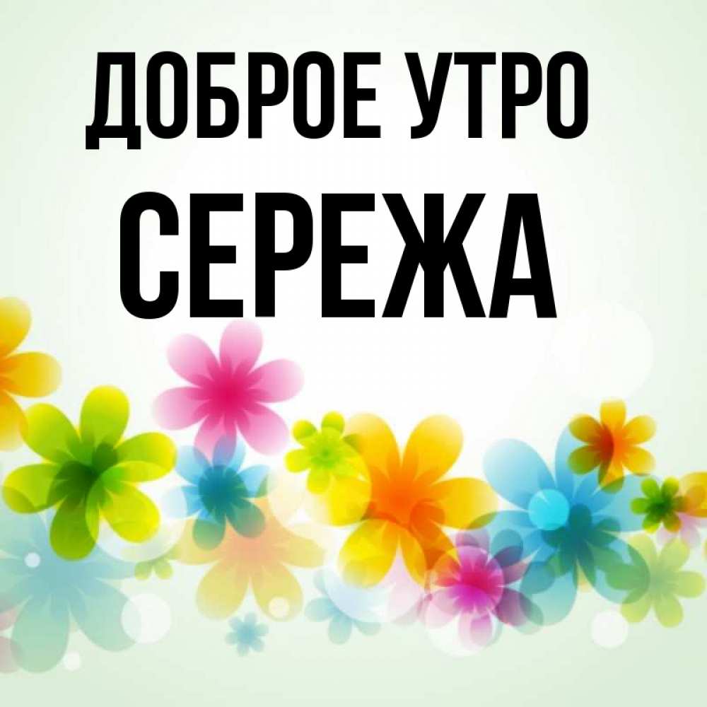Доброе утро сережа картинки красивые Открытка с именем СЕРЕЖА Доброе утро разноцветные цветы. Открытки на каждый день