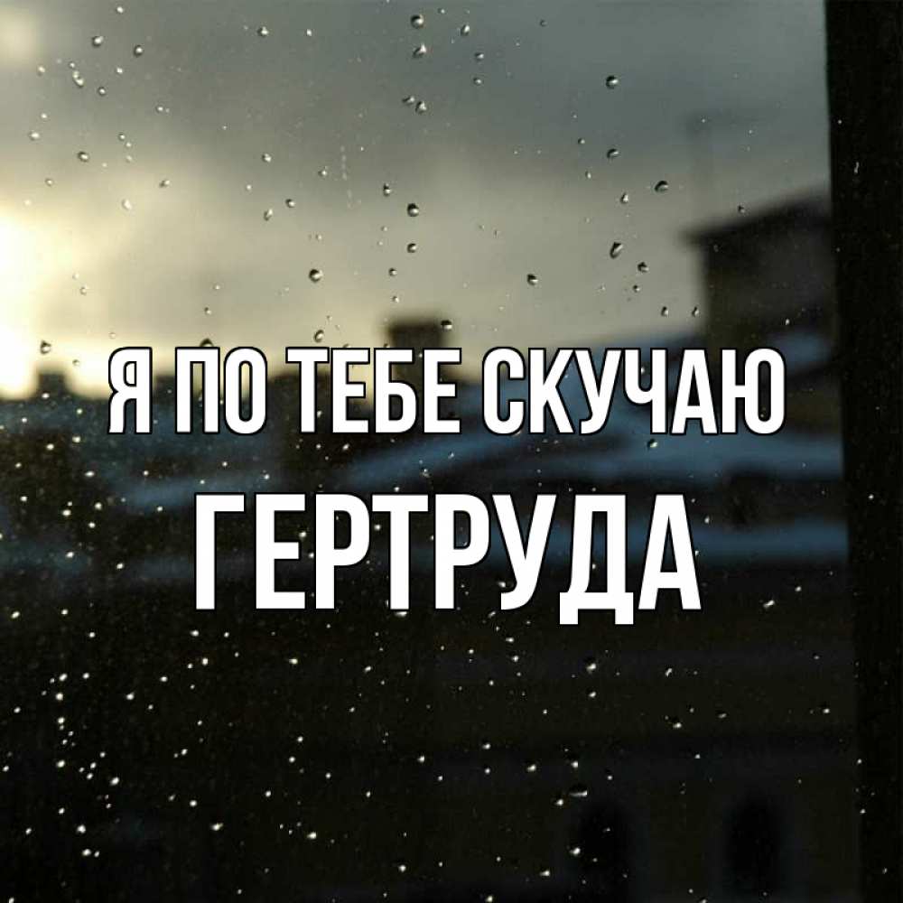Открытка на каждый день с именем, Гертруда Я по тебе скучаю капли на стекле Прикольная открытка с пожеланием онлайн скачать бесплатно 