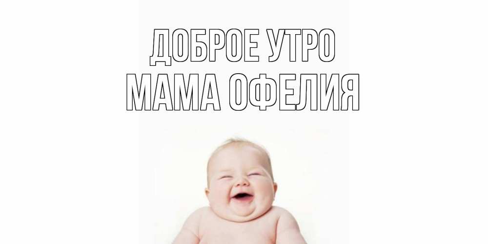 Открытка на каждый день с именем, Мама-Офелия Доброе утро малыш с улыбкой Прикольная открытка с пожеланием онлайн скачать бесплатно 