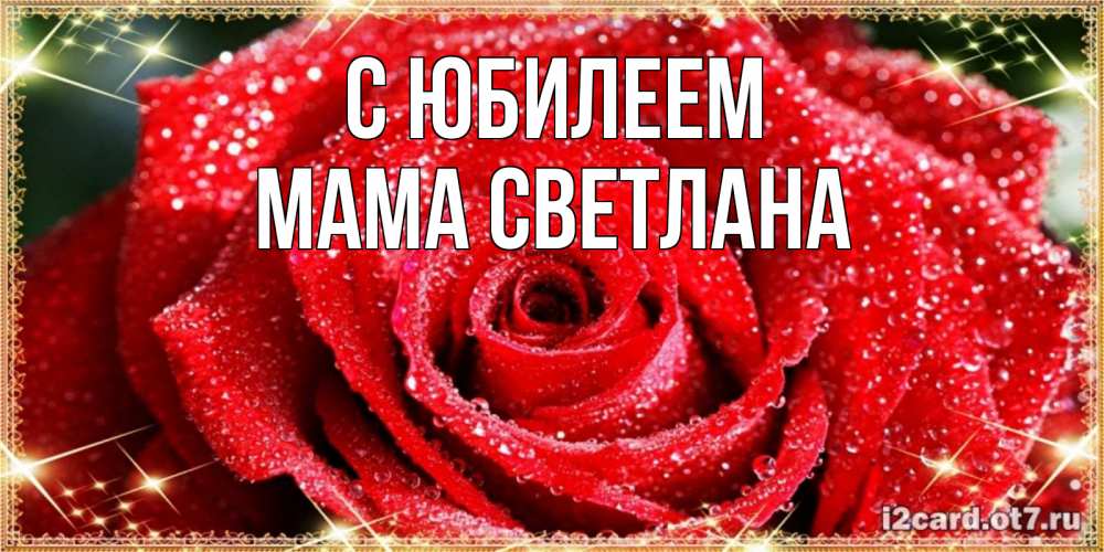 Открытка на каждый день с именем, Мама-Светлана С юбилеем роса и роза. открытка с красивой розой Прикольная открытка с пожеланием онлайн скачать бесплатно 