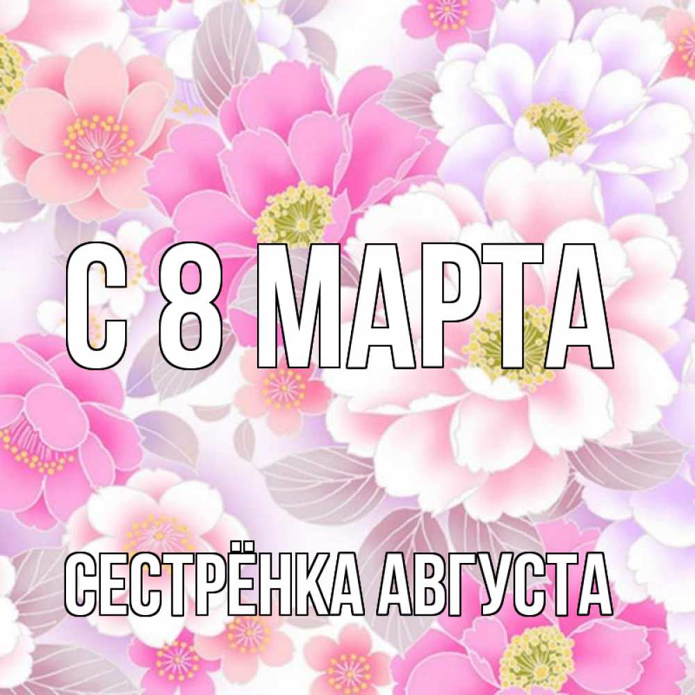 Открытка на каждый день с именем, Сестрёнка-Августа С 8 МАРТА для женщин Прикольная открытка с пожеланием онлайн скачать бесплатно 