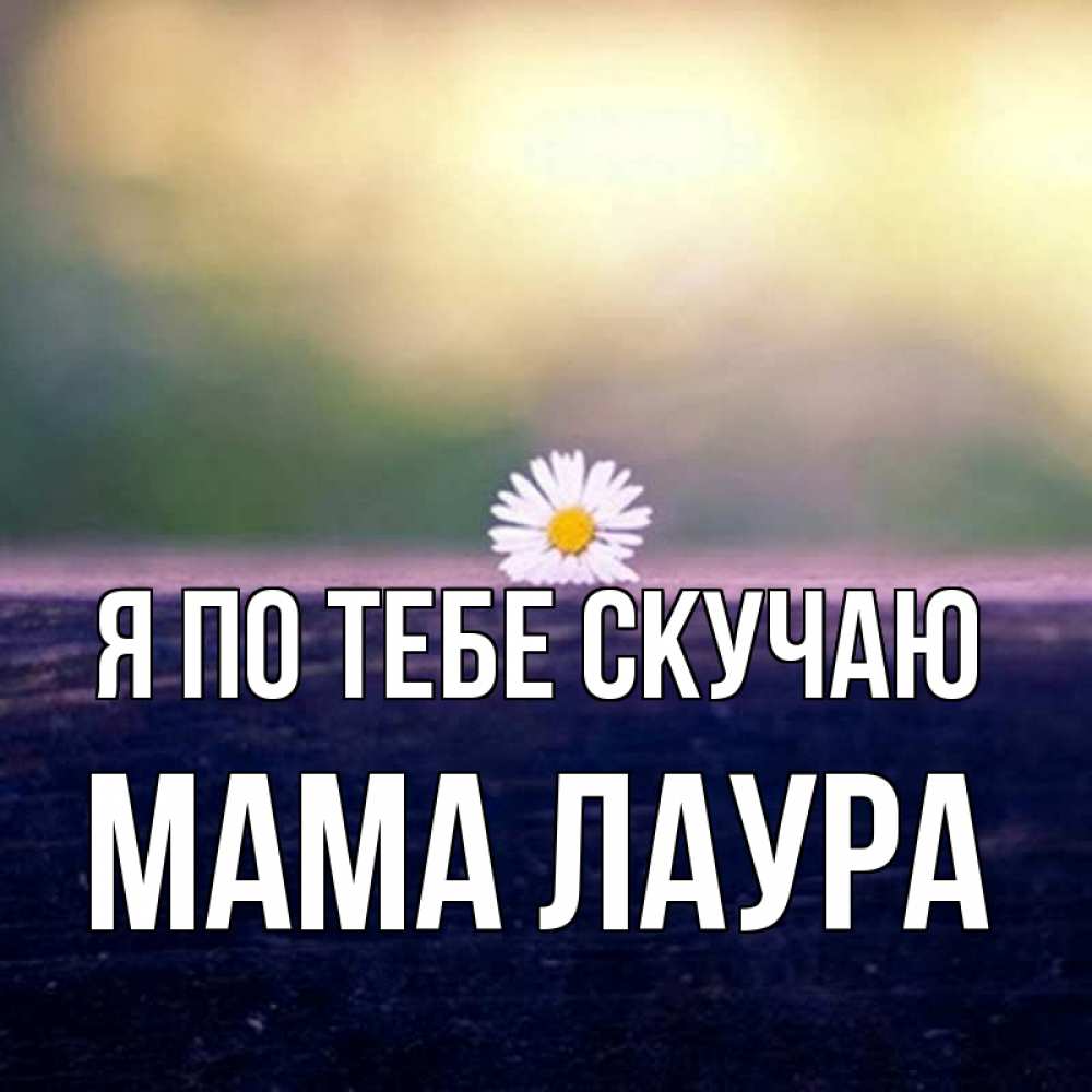 Открытка на каждый день с именем, Мама-Лаура Я по тебе скучаю приходи в гости Прикольная открытка с пожеланием онлайн скачать бесплатно 