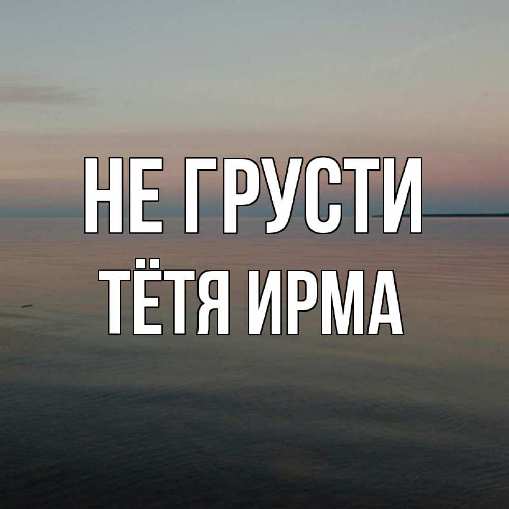 Открытка на каждый день с именем, Тётя-Ирма Не грусти водная гладь Прикольная открытка с пожеланием онлайн скачать бесплатно 