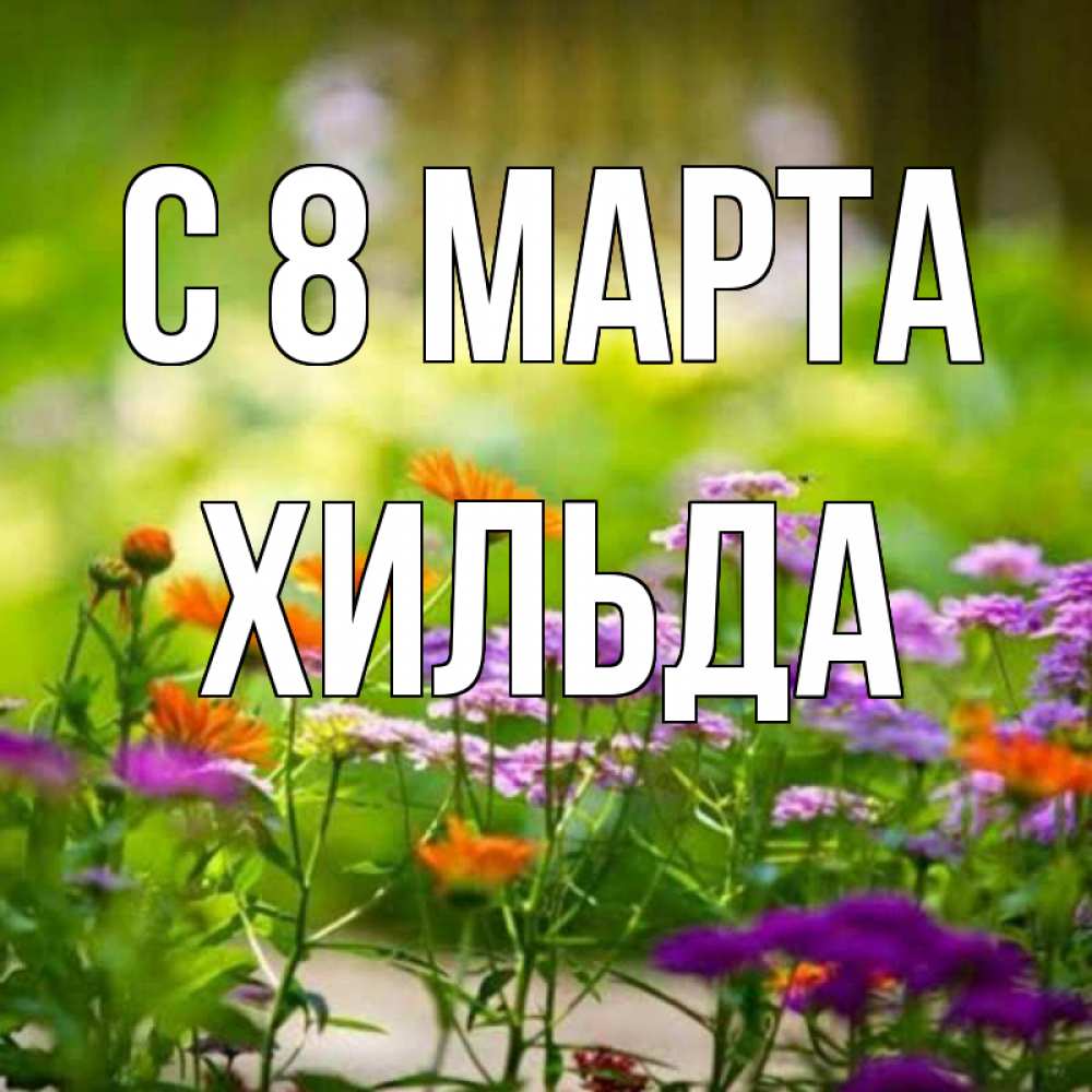 Открытка на каждый день с именем, Хильда С 8 МАРТА цветы Прикольная открытка с пожеланием онлайн скачать бесплатно 