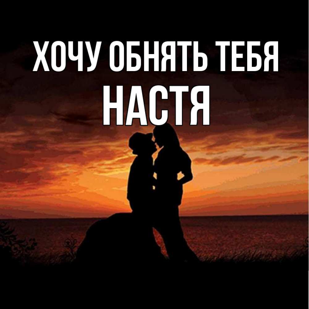 Хочу тебя обнять. Хочу Настю. Хочу обнять тебя Настя. Настя я тебя хочу. Хочу обнять Настю.