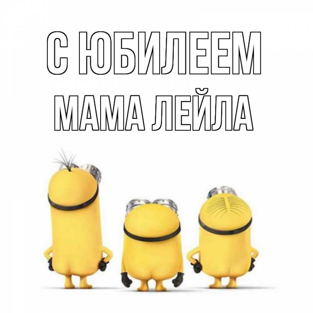 Открытка на каждый день с именем, Мама-Лейла С юбилеем миньоны Прикольная открытка с пожеланием онлайн скачать бесплатно 
