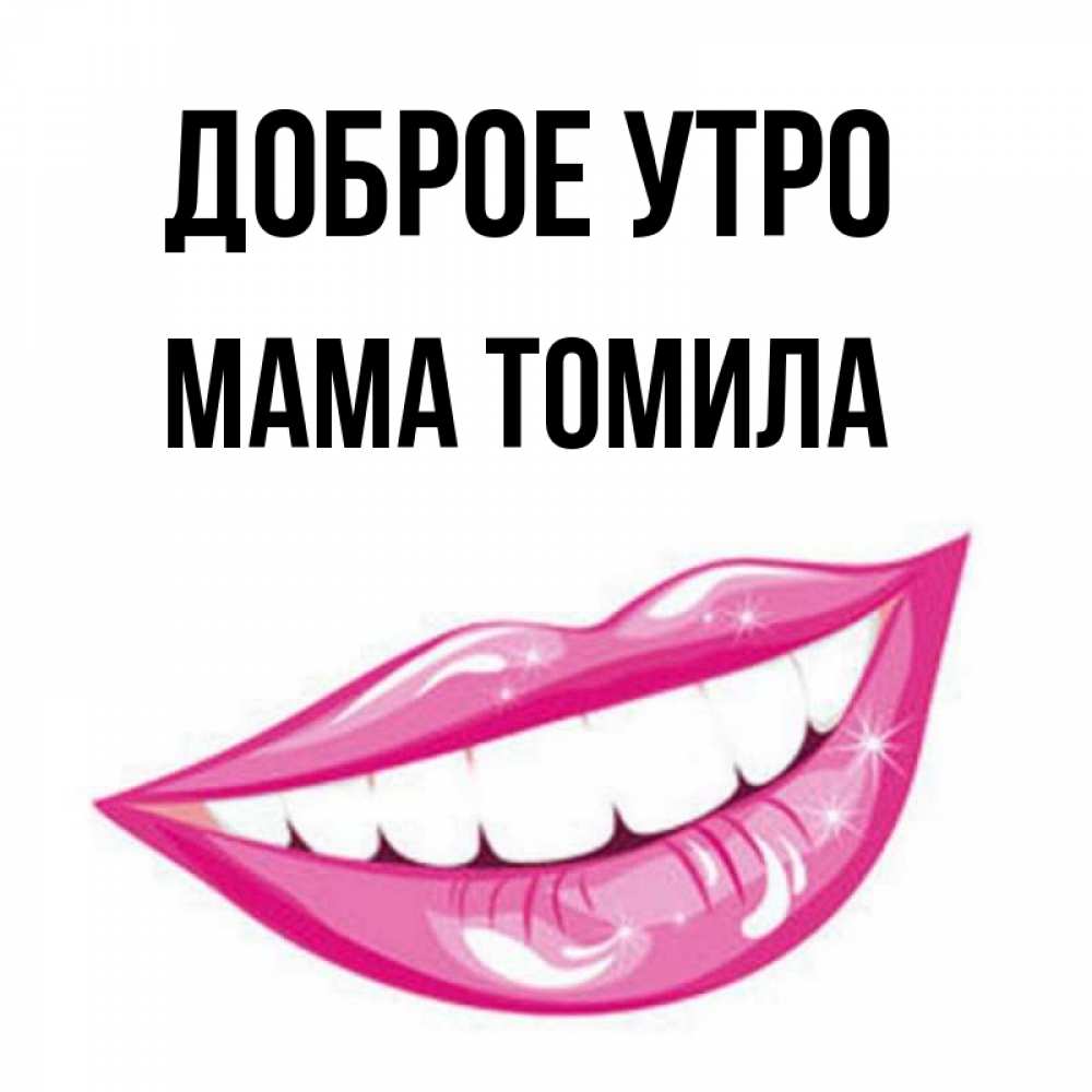 Открытка на каждый день с именем, Мама-Томила Доброе утро розовые губы и белые зубы Прикольная открытка с пожеланием онлайн скачать бесплатно 