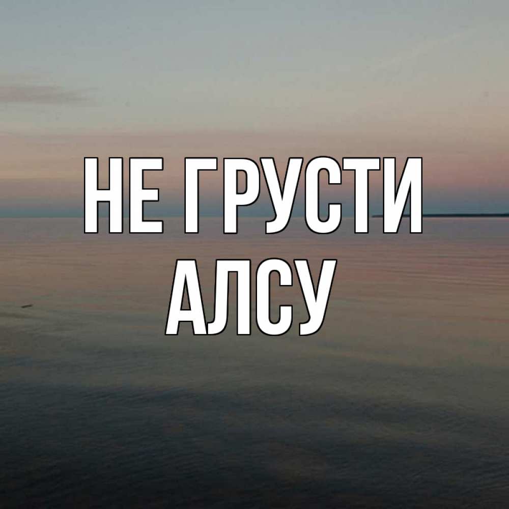 Открытка на каждый день с именем, Алсу Не грусти водная гладь Прикольная открытка с пожеланием онлайн скачать бесплатно 