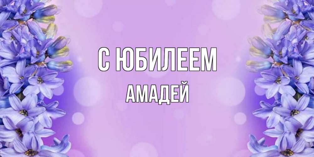 Открытка на каждый день с именем, Амадей С юбилеем открытка с сиренью Прикольная открытка с пожеланием онлайн скачать бесплатно 