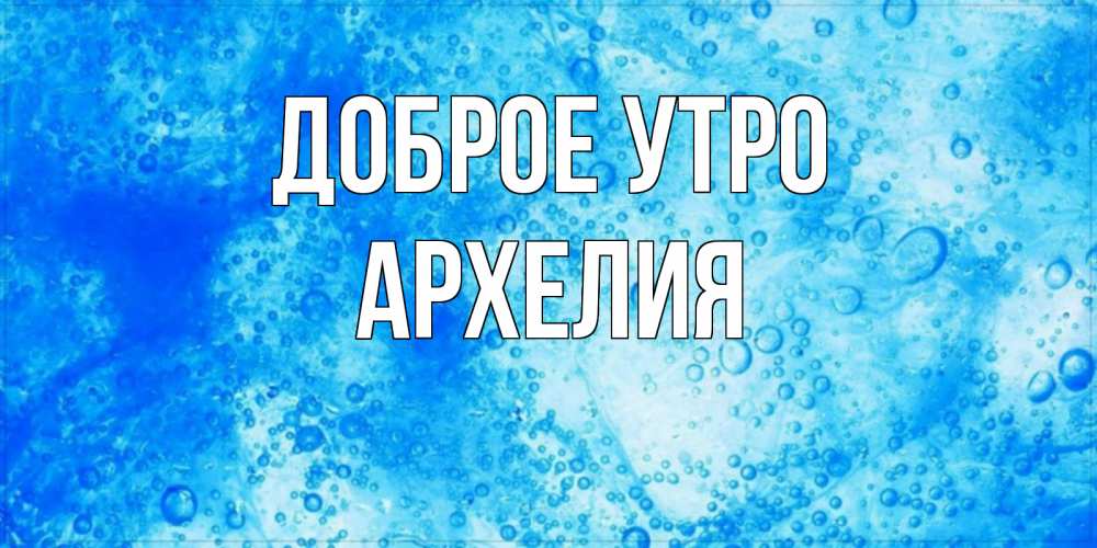 Открытка на каждый день с именем, Архелия Доброе утро хорошее утро под водой Прикольная открытка с пожеланием онлайн скачать бесплатно 