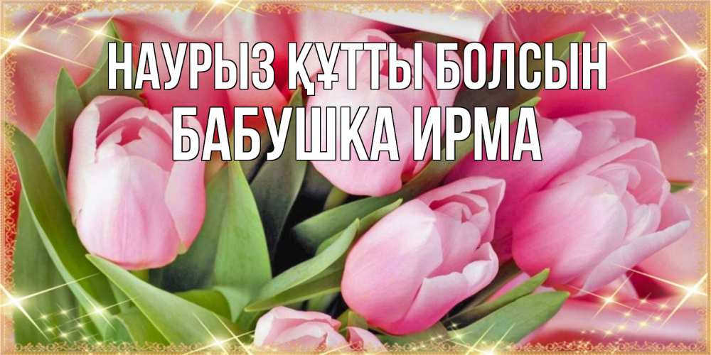 Открытка на каждый день с именем, Бабушка-Ирма Наурыз құтты болсын красивые открытки на наурыз для милых дам Прикольная открытка с пожеланием онлайн скачать бесплатно 