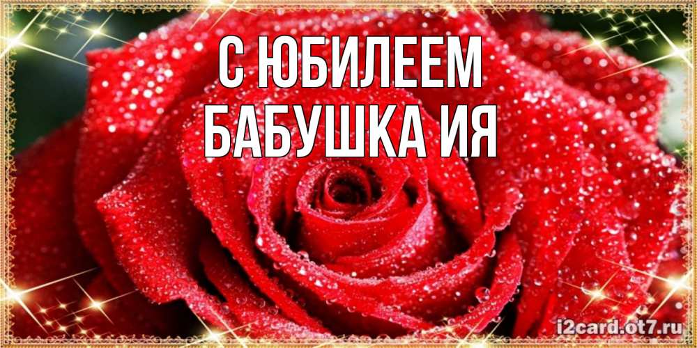 Открытка на каждый день с именем, Бабушка-Ия С юбилеем роса и роза. открытка с красивой розой Прикольная открытка с пожеланием онлайн скачать бесплатно 