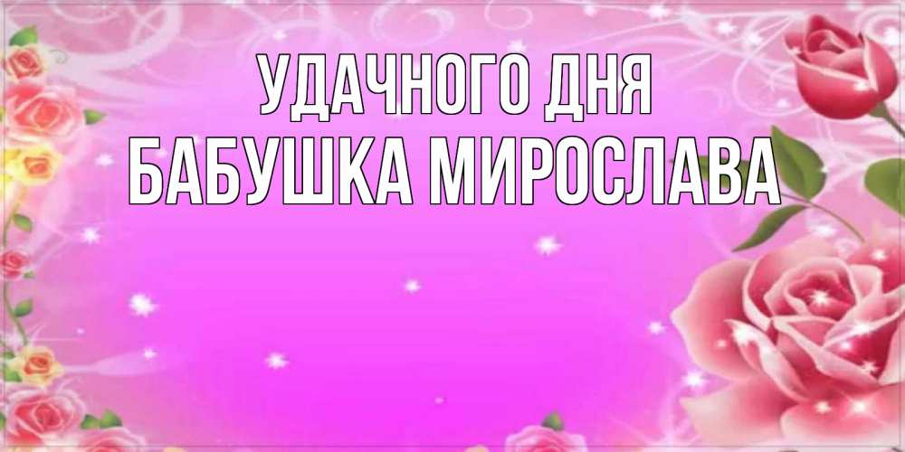 Открытка на каждый день с именем, Бабушка-Мирослава Удачного дня открытка с розами Прикольная открытка с пожеланием онлайн скачать бесплатно 