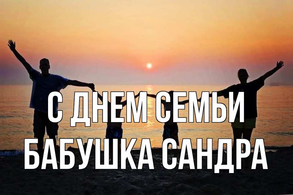 Открытка на каждый день с именем, Бабушка-Сандра С днем семьи мама, папа, дети, дочка,сын, море, пляж, закат Прикольная открытка с пожеланием онлайн скачать бесплатно 