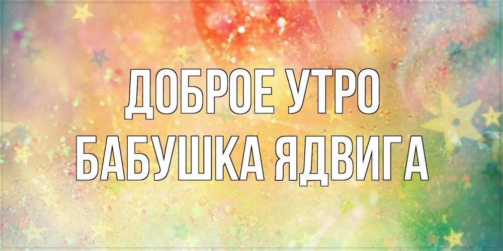Открытка на каждый день с именем, Бабушка-Ядвига Доброе утро красивая открытка с пожеланиями добрейшего утра Прикольная открытка с пожеланием онлайн скачать бесплатно 