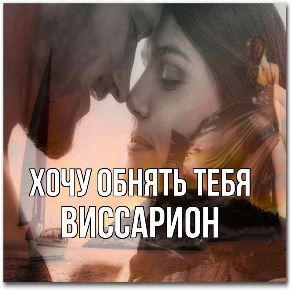 Открытка на каждый день с именем, Виссарион Хочу обнять тебя возлюбленные Прикольная открытка с пожеланием онлайн скачать бесплатно 
