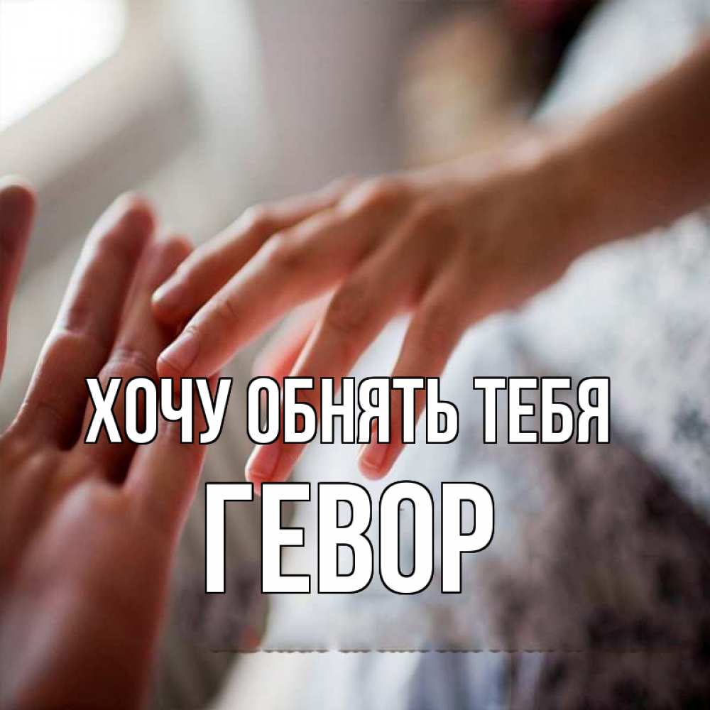 Открытка на каждый день с именем, Гевор Хочу обнять тебя прикосновение Прикольная открытка с пожеланием онлайн скачать бесплатно 