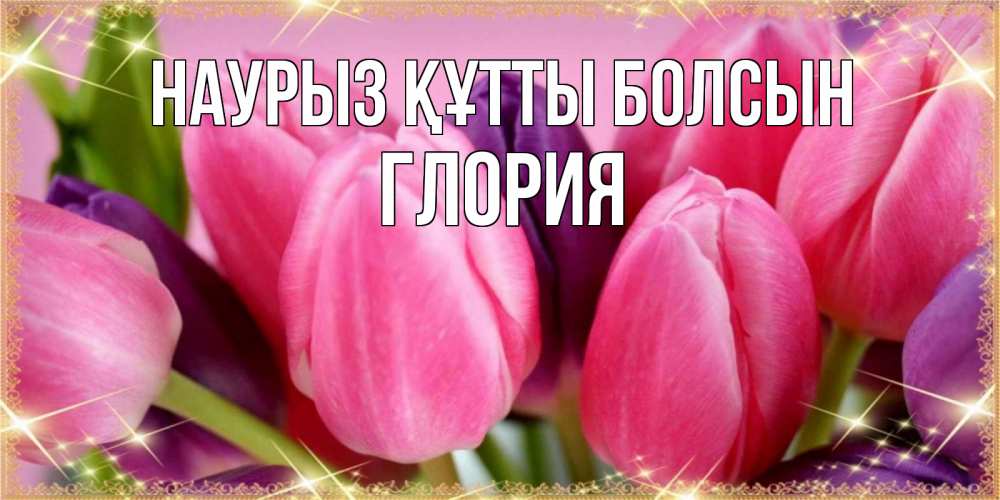Открытка на каждый день с именем, Глория Наурыз құтты болсын тюльпаны для женщины на международный женский день Прикольная открытка с пожеланием онлайн скачать бесплатно 